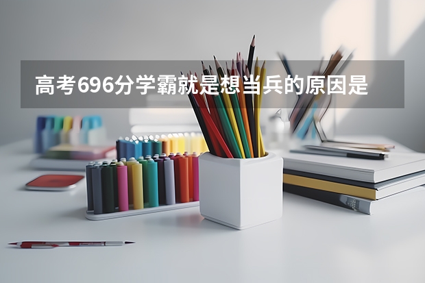高考696分学霸就是想当兵的原因是什么？