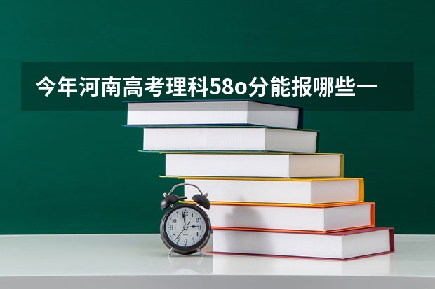 今年河南高考理科58o分能报哪些一本大学