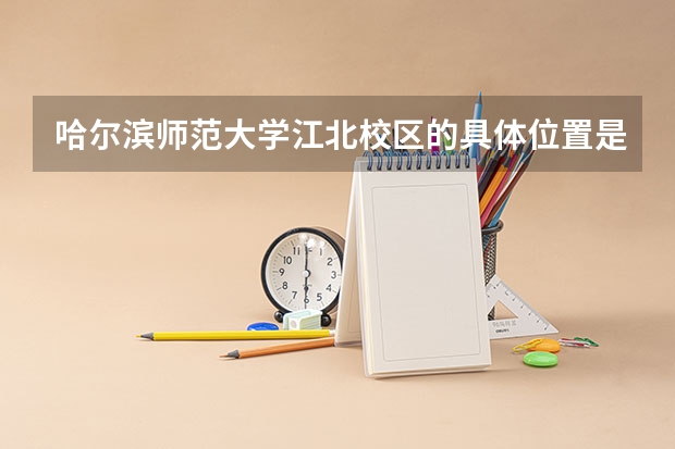 哈尔滨师范大学江北校区的具体位置是什么啊？