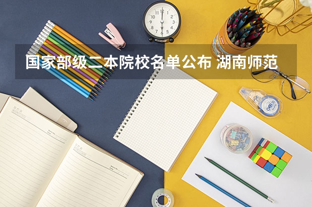 国家部级二本院校名单公布 湖南师范大学是一本还是二本院校？
