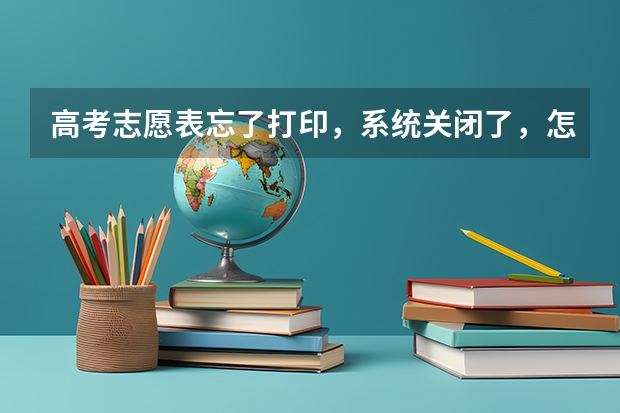 高考志愿表忘了打印，系统关闭了，怎么办？？