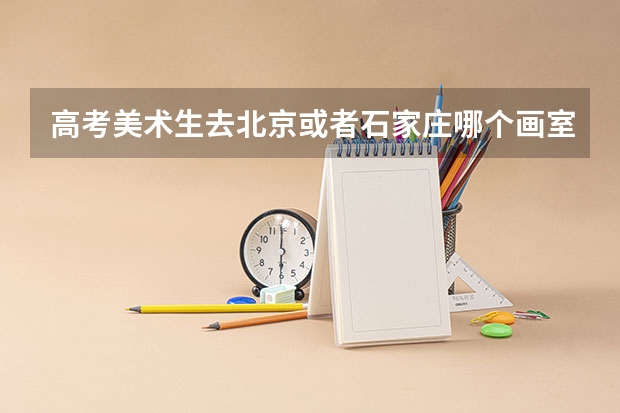 高考美术生去北京或者石家庄哪个画室好