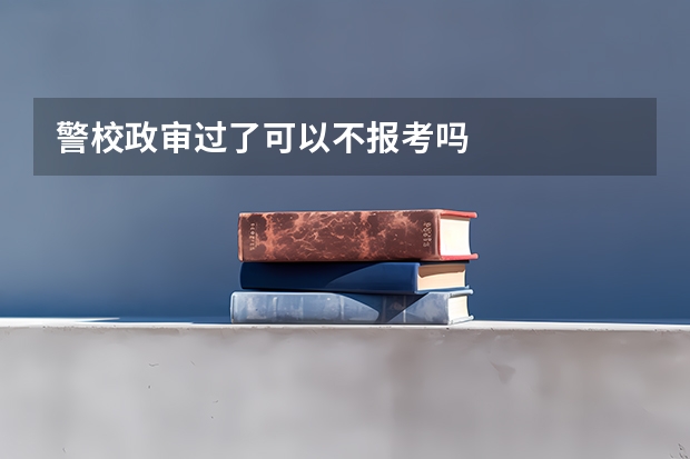 警校政审过了可以不报考吗