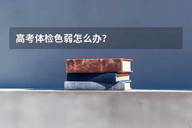 高考体检色弱怎么办？