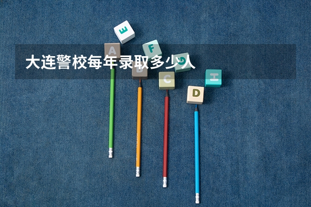 大连警校每年录取多少人
