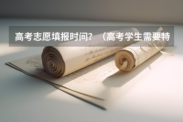 高考志愿填报时间？（高考学生需要特别注意的几个时间点，1，填报志愿模）