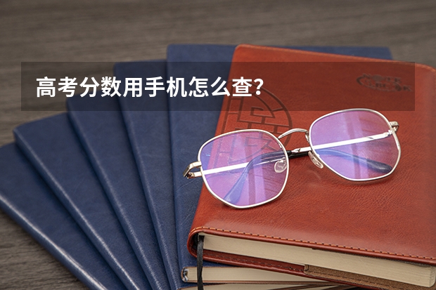 高考分数用手机怎么查？