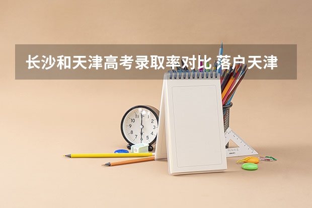 长沙和天津高考录取率对比 落户天津好不好？