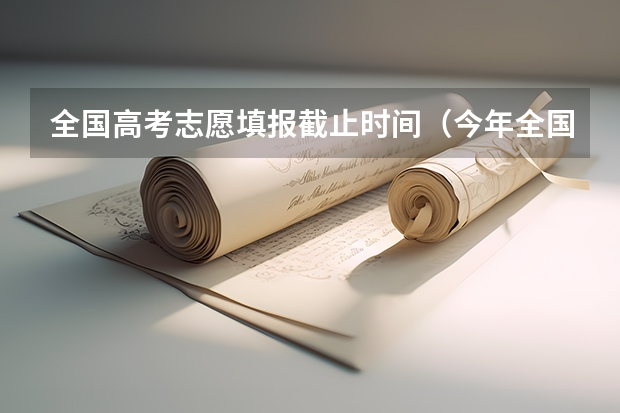 全国高考志愿填报截止时间（今年全国各省的高考志愿填报时间是几号？）