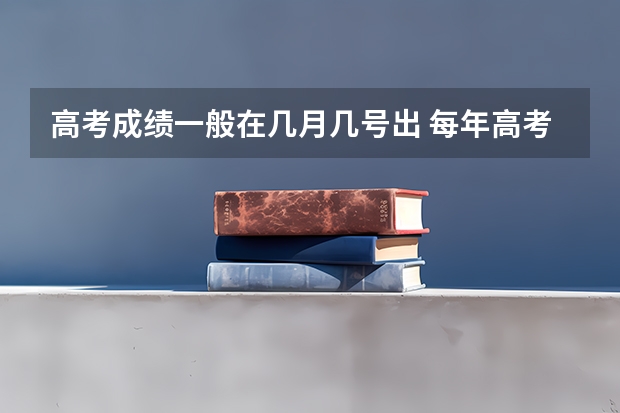 高考成绩一般在几月几号出 每年高考成绩什么时候出来