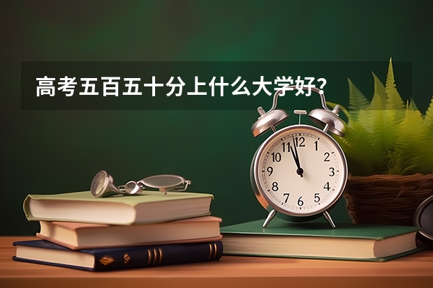 高考五百五十分上什么大学好？