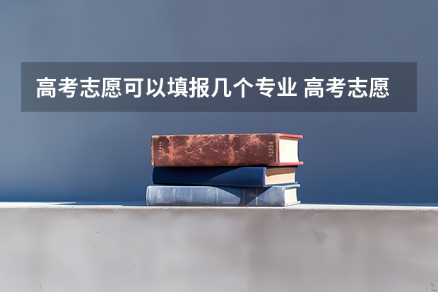 高考志愿可以填报几个专业 高考志愿专业填几个
