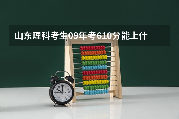 山东理科考生09年考610分能上什么学校，给点建议。