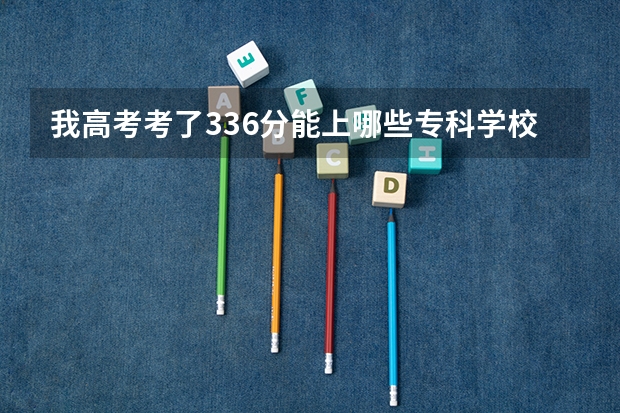 我高考考了336分能上哪些专科学校？