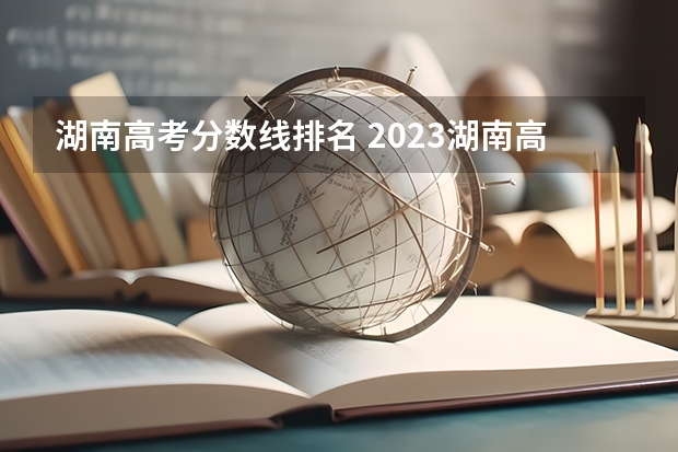 湖南高考分数线排名 2023湖南高考分数线一分一段表