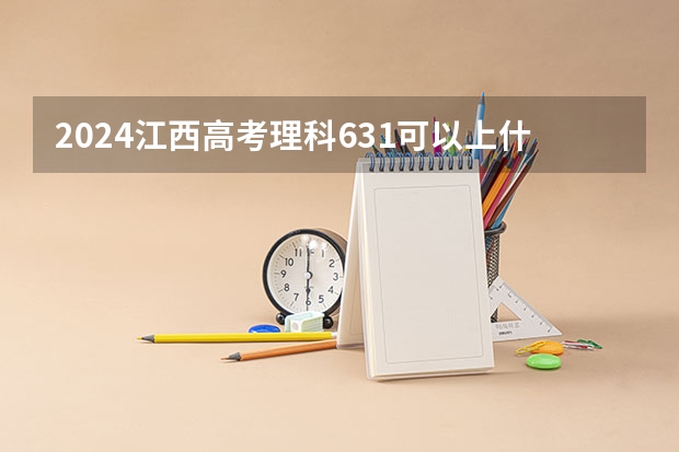 2024江西高考理科631可以上什么大学预测