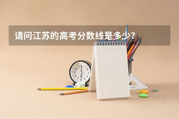 请问江苏的高考分数线是多少？