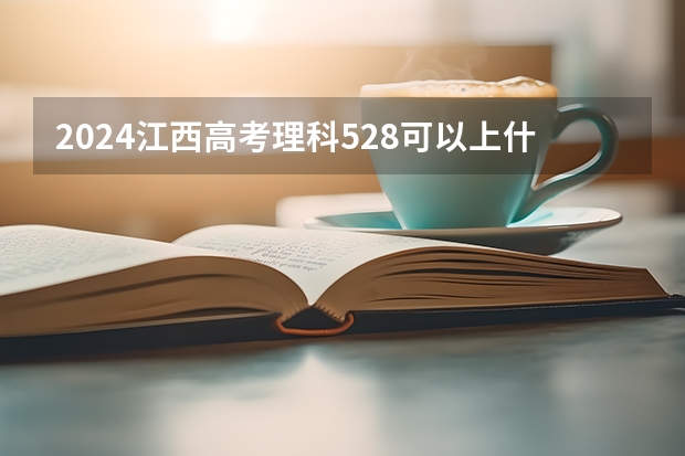 2024江西高考理科528可以上什么大学预测