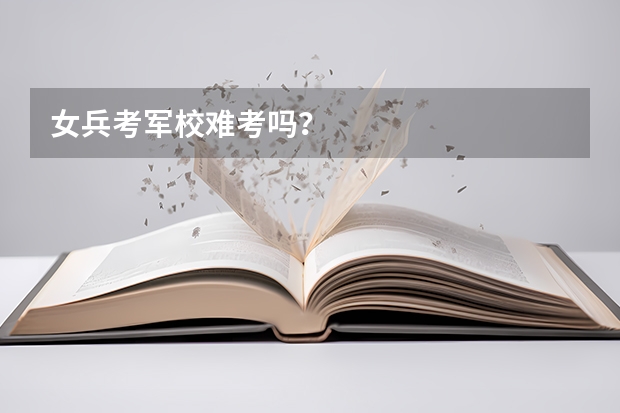女兵考军校难考吗？