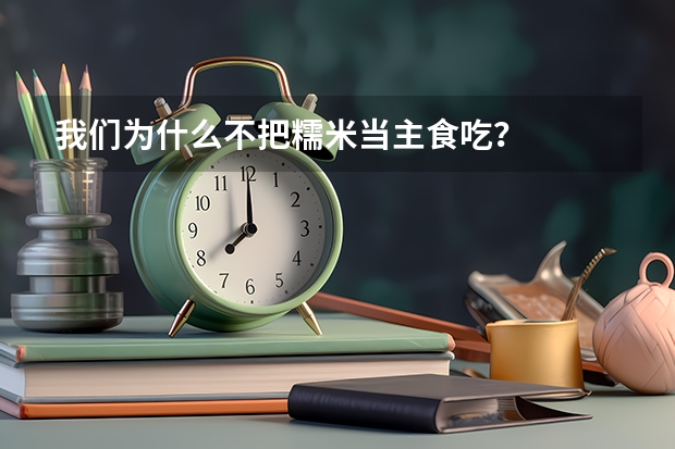 我们为什么不把糯米当主食吃？