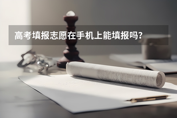 高考填报志愿在手机上能填报吗？