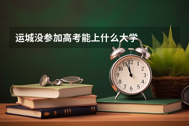 运城没参加高考能上什么大学