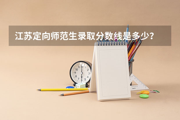 江苏定向师范生录取分数线是多少？