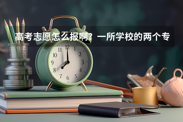 高考志愿怎么报啊？一所学校的两个专业？