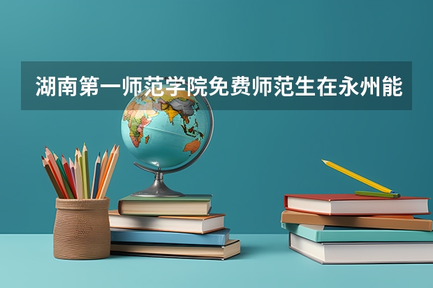 湖南第一师范学院免费师范生在永州能考永州市税务公务员吗
