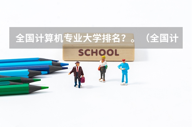全国计算机专业大学排名？。（全国计算机专业最好的学校排名）