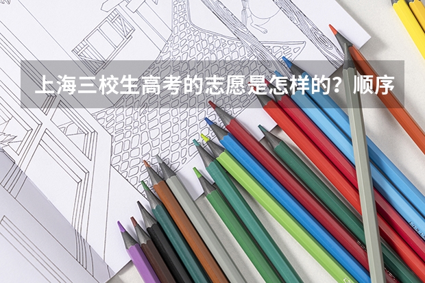 上海三校生高考的志愿是怎样的？顺序是怎样的？有提前批吗？