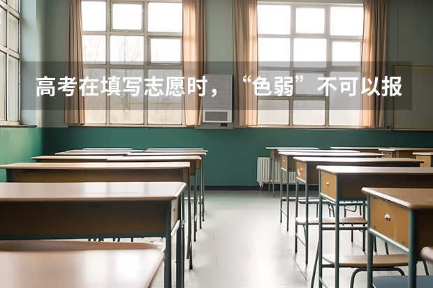 高考在填写志愿时，“色弱”不可以报考哪些专业？