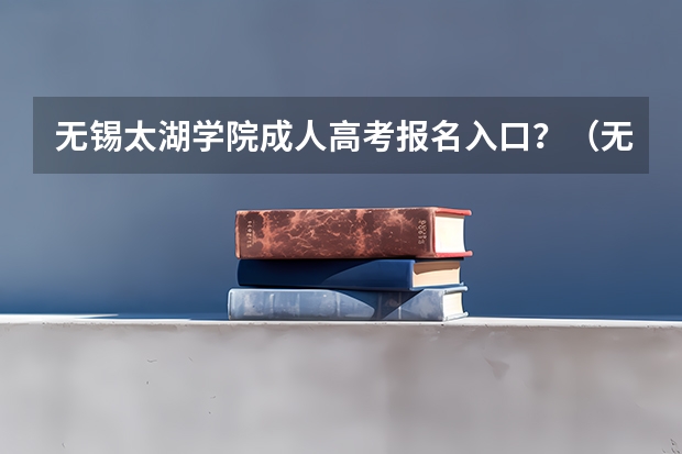 无锡太湖学院成人高考报名入口？（无锡太湖学院招生办电话）
