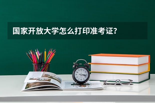 国家开放大学怎么打印准考证？