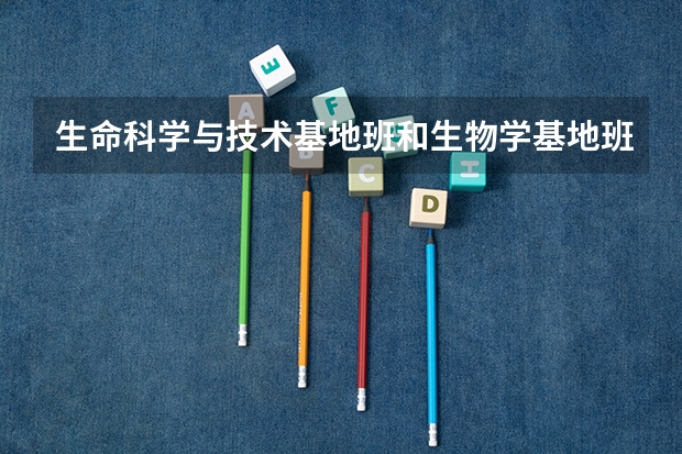 生命科学与技术基地班和生物学基地班有什么区别？