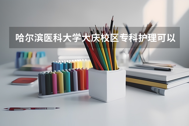 哈尔滨医科大学大庆校区专科护理可以自主实习吗