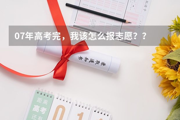 07年高考完，我该怎么报志愿？？