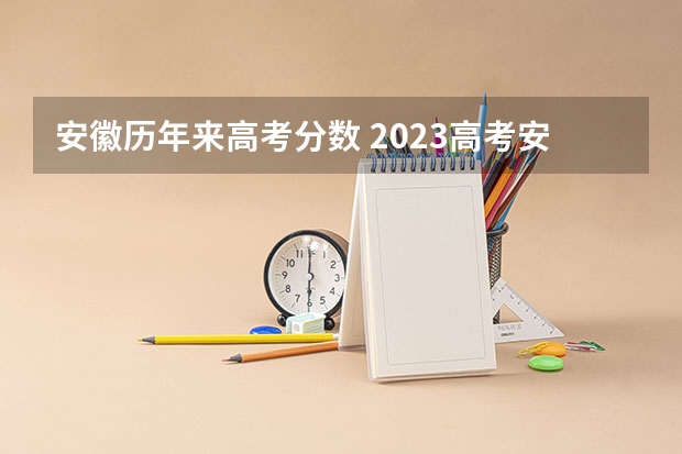 安徽历年来高考分数 2023高考安徽分数线