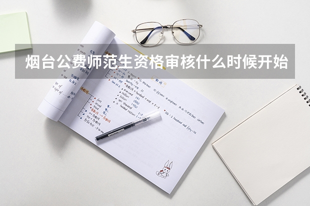 烟台公费师范生资格审核什么时候开始的