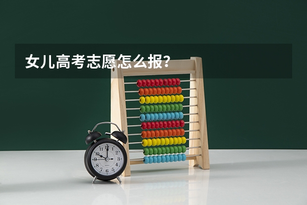 女儿高考志愿怎么报？