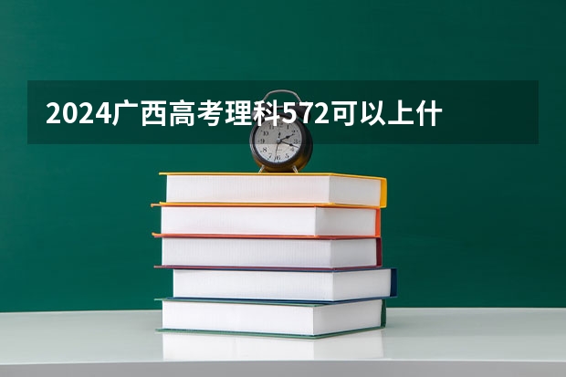 2024广西高考理科572可以上什么大学预测