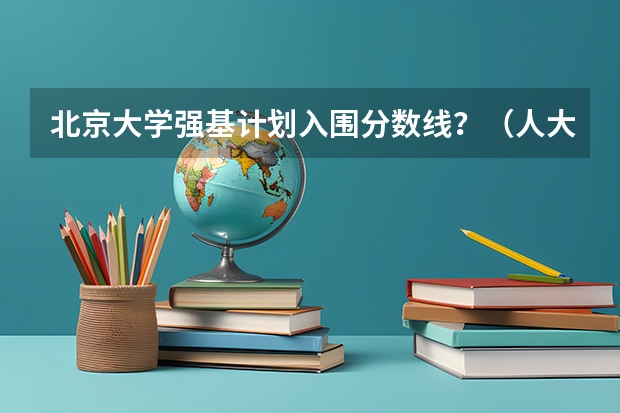 北京大学强基计划入围分数线？（人大强基录取分数）