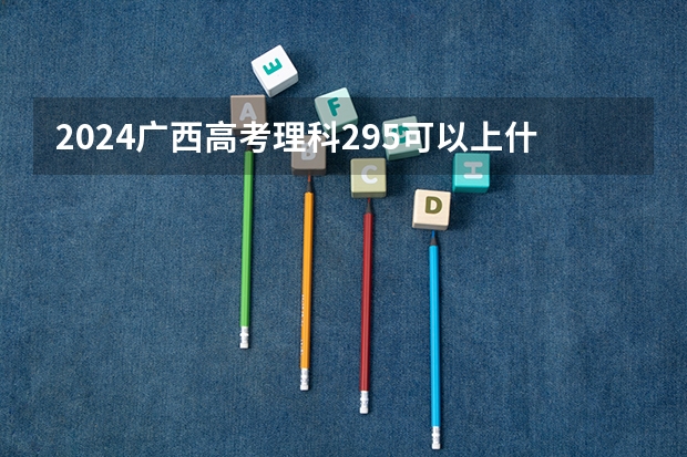 2024广西高考理科295可以上什么大学预测