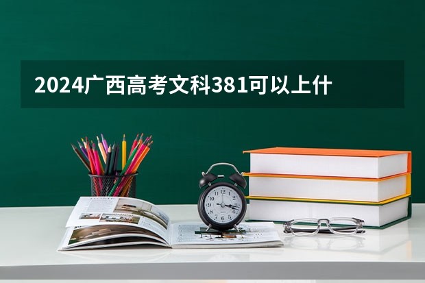 2024广西高考文科381可以上什么大学预测