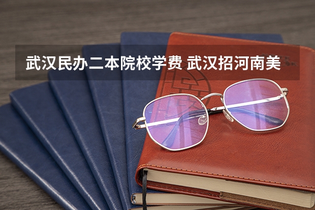 武汉民办二本院校学费 武汉招河南美术考生的二本院校有那些？