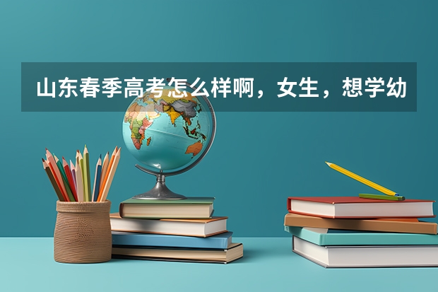 山东春季高考怎么样啊，女生，想学幼师，就业怎么样