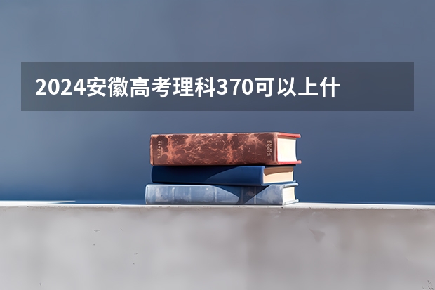 2024安徽高考理科370可以上什么大学预测