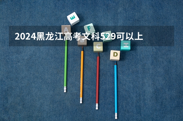 2024黑龙江高考文科529可以上什么大学预测