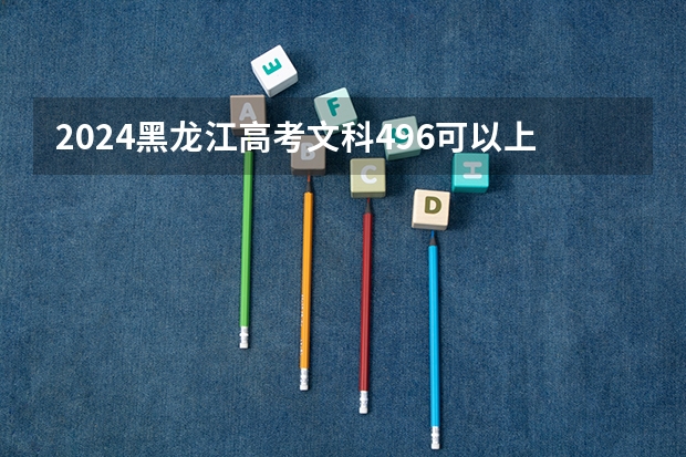 2024黑龙江高考文科496可以上什么大学预测