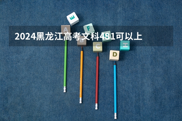 2024黑龙江高考文科481可以上什么大学预测